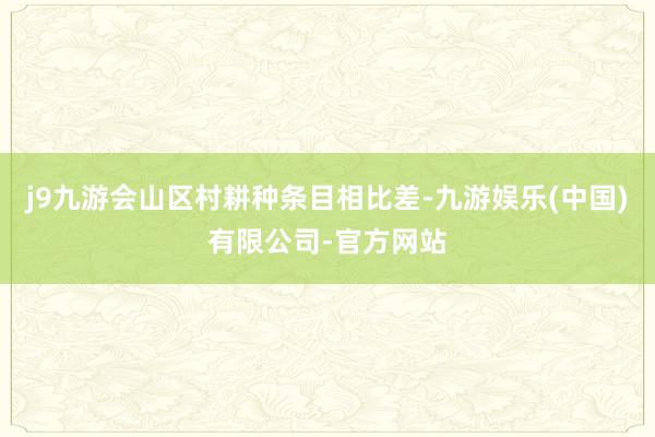 j9九游会山区村耕种条目相比差-九游娱乐(中国)有限公司-官方网站