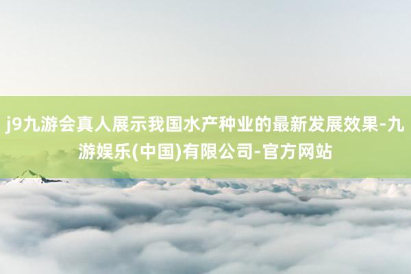 j9九游会真人展示我国水产种业的最新发展效果-九游娱乐(中国)有限公司-官方网站