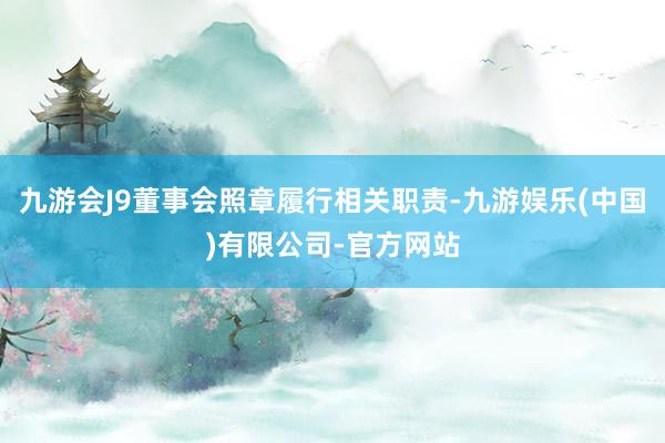 九游会J9董事会照章履行相关职责-九游娱乐(中国)有限公司-官方网站