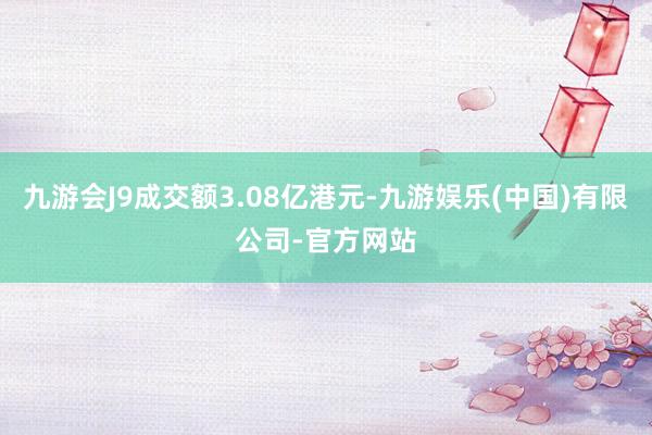 九游会J9成交额3.08亿港元-九游娱乐(中国)有限公司-官方网站