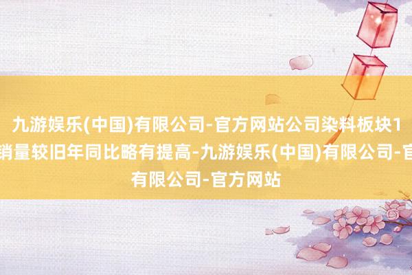 九游娱乐(中国)有限公司-官方网站公司染料板块1-3季度销量较旧年同比略有提高-九游娱乐(中国)有限公司-官方网站