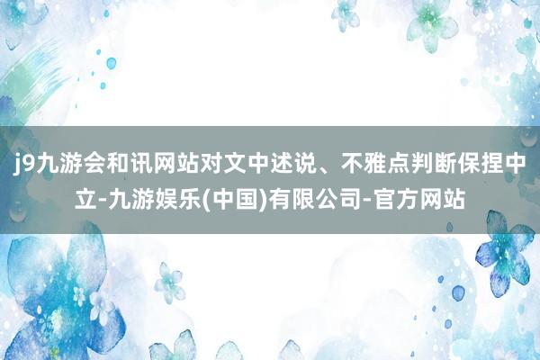 j9九游会和讯网站对文中述说、不雅点判断保捏中立-九游娱乐(中国)有限公司-官方网站