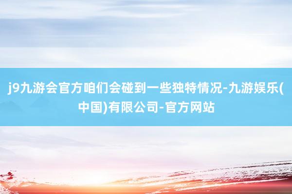 j9九游会官方咱们会碰到一些独特情况-九游娱乐(中国)有限公司-官方网站