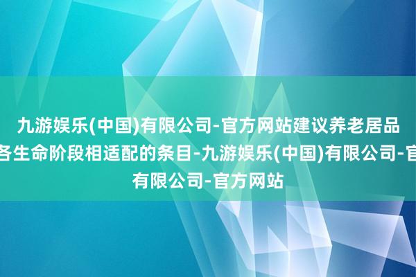 九游娱乐(中国)有限公司-官方网站建议养老居品蓄意与各生命阶段相适配的条目-九游娱乐(中国)有限公司-官方网站