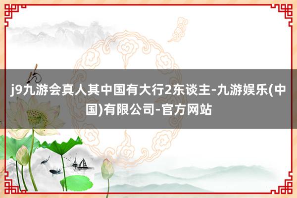 j9九游会真人其中国有大行2东谈主-九游娱乐(中国)有限公司-官方网站