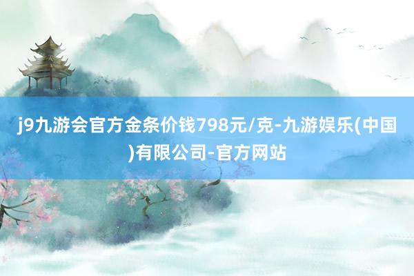 j9九游会官方金条价钱798元/克-九游娱乐(中国)有限公司-官方网站