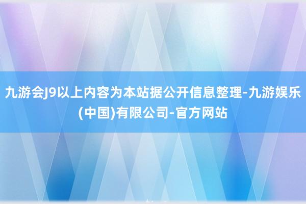 九游会J9以上内容为本站据公开信息整理-九游娱乐(中国)有限公司-官方网站