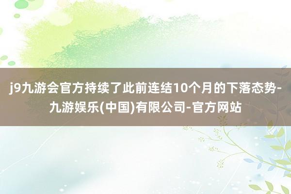 j9九游会官方持续了此前连结10个月的下落态势-九游娱乐(中国)有限公司-官方网站