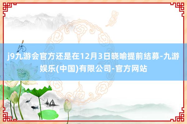 j9九游会官方还是在12月3日晓喻提前结募-九游娱乐(中国)有限公司-官方网站