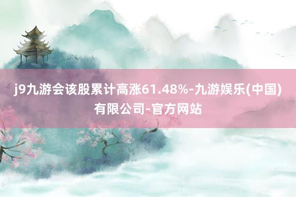 j9九游会该股累计高涨61.48%-九游娱乐(中国)有限公司-官方网站