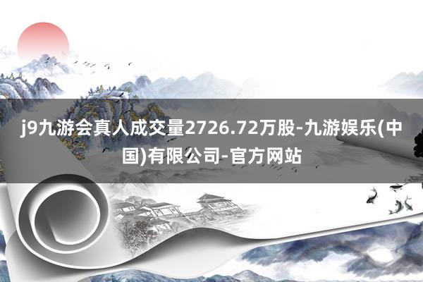 j9九游会真人成交量2726.72万股-九游娱乐(中国)有限公司-官方网站