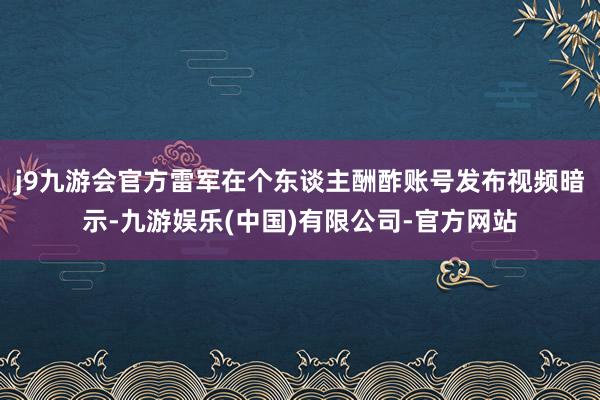 j9九游会官方雷军在个东谈主酬酢账号发布视频暗示-九游娱乐(中国)有限公司-官方网站