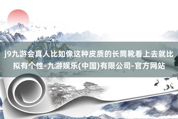 j9九游会真人比如像这种皮质的长筒靴看上去就比拟有个性-九游娱乐(中国)有限公司-官方网站