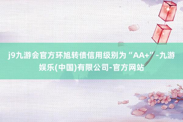 j9九游会官方环旭转债信用级别为“AA+”-九游娱乐(中国)有限公司-官方网站