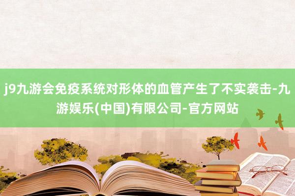 j9九游会免疫系统对形体的血管产生了不实袭击-九游娱乐(中国)有限公司-官方网站