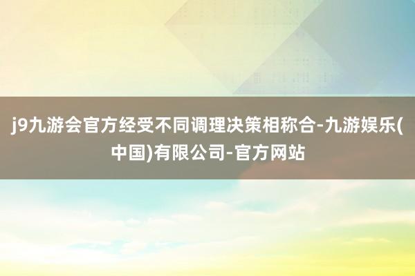 j9九游会官方经受不同调理决策相称合-九游娱乐(中国)有限公司-官方网站