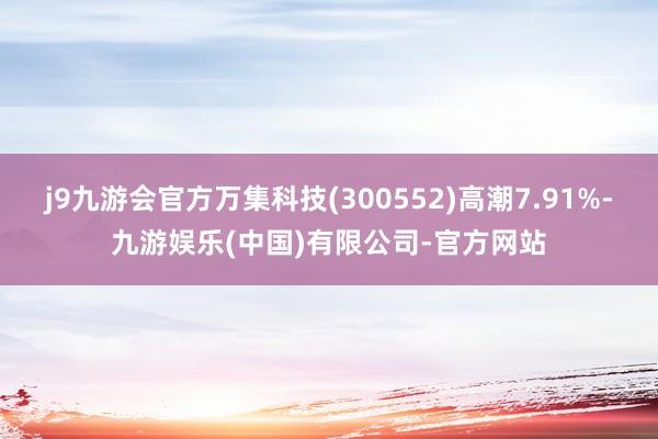 j9九游会官方万集科技(300552)高潮7.91%-九游娱乐(中国)有限公司-官方网站