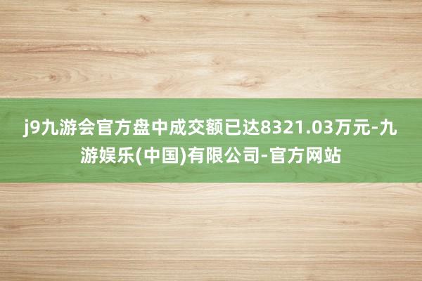 j9九游会官方盘中成交额已达8321.03万元-九游娱乐(中国)有限公司-官方网站