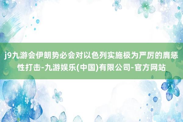 j9九游会伊朗势必会对以色列实施极为严厉的膺惩性打击-九游娱乐(中国)有限公司-官方网站