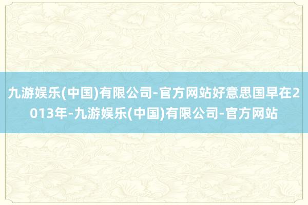 九游娱乐(中国)有限公司-官方网站好意思国早在2013年-九游娱乐(中国)有限公司-官方网站