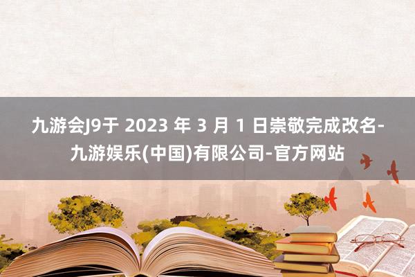 九游会J9于 2023 年 3 月 1 日崇敬完成改名-九游娱乐(中国)有限公司-官方网站