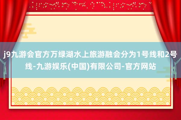 j9九游会官方万绿湖水上旅游融会分为1号线和2号线-九游娱乐(中国)有限公司-官方网站