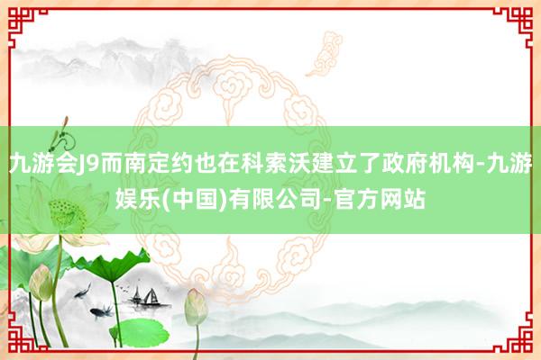 九游会J9而南定约也在科索沃建立了政府机构-九游娱乐(中国)有限公司-官方网站