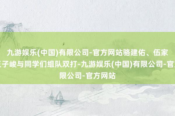 九游娱乐(中国)有限公司-官方网站骆建佑、伍家朗、王子峻与同学们组队双打-九游娱乐(中国)有限公司-官方网站