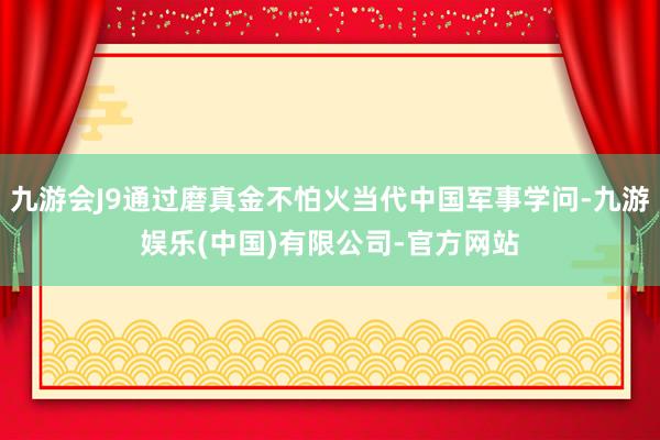 九游会J9通过磨真金不怕火当代中国军事学问-九游娱乐(中国)有限公司-官方网站