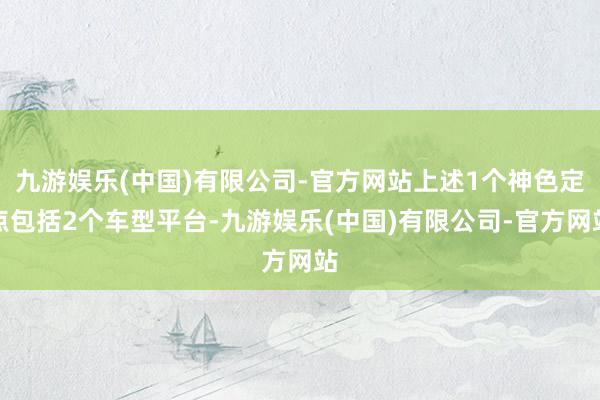 九游娱乐(中国)有限公司-官方网站上述1个神色定点包括2个车型平台-九游娱乐(中国)有限公司-官方网站