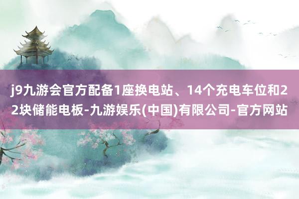 j9九游会官方配备1座换电站、14个充电车位和22块储能电板-九游娱乐(中国)有限公司-官方网站