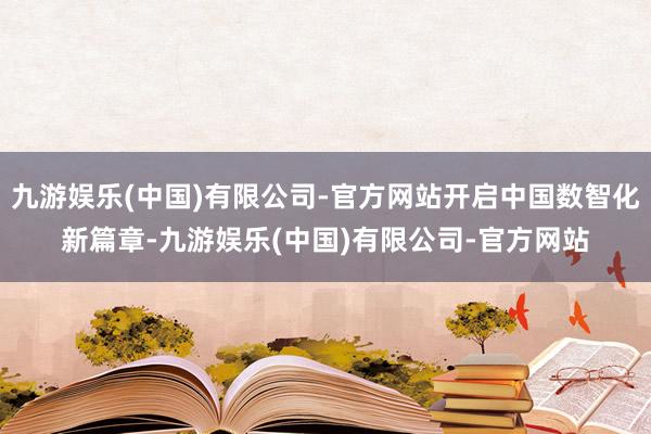 九游娱乐(中国)有限公司-官方网站开启中国数智化新篇章-九游娱乐(中国)有限公司-官方网站