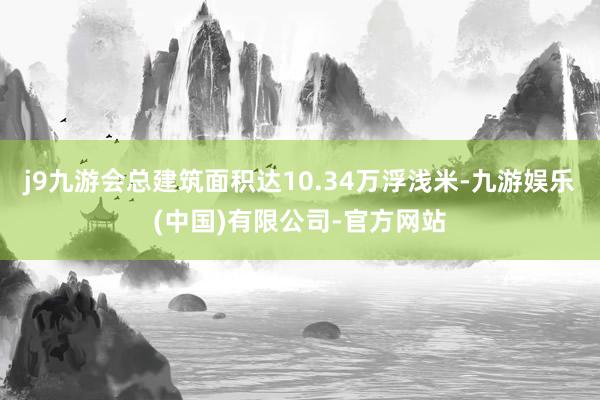 j9九游会总建筑面积达10.34万浮浅米-九游娱乐(中国)有限公司-官方网站