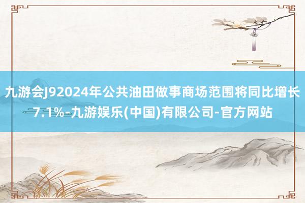 九游会J92024年公共油田做事商场范围将同比增长7.1%-九游娱乐(中国)有限公司-官方网站