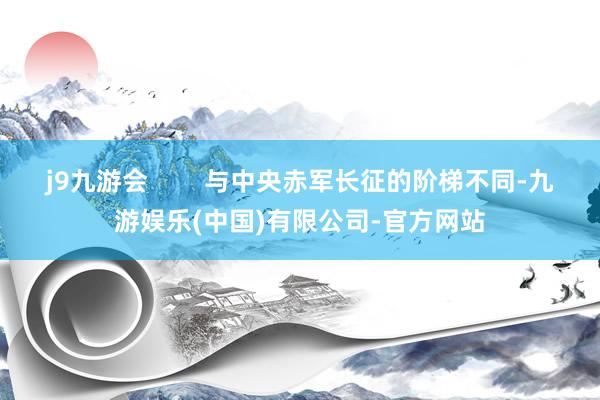 j9九游会        与中央赤军长征的阶梯不同-九游娱乐(中国)有限公司-官方网站