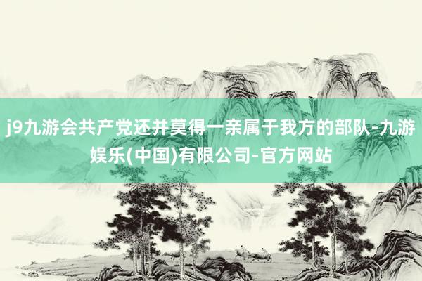 j9九游会共产党还并莫得一亲属于我方的部队-九游娱乐(中国)有限公司-官方网站