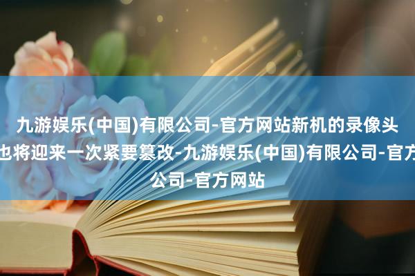 九游娱乐(中国)有限公司-官方网站新机的录像头模组也将迎来一次紧要篡改-九游娱乐(中国)有限公司-官方网站