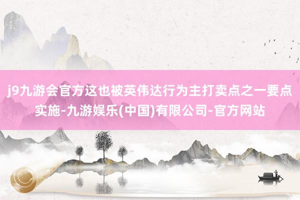 j9九游会官方这也被英伟达行为主打卖点之一要点实施-九游娱乐(中国)有限公司-官方网站