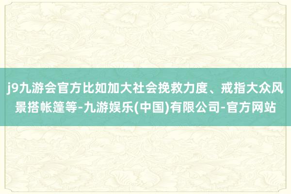 j9九游会官方比如加大社会挽救力度、戒指大众风景搭帐篷等-九游娱乐(中国)有限公司-官方网站