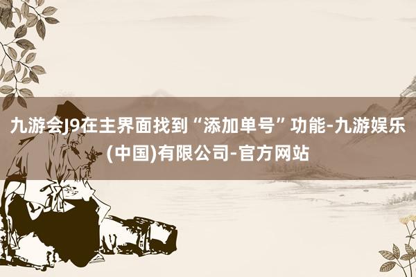 九游会J9在主界面找到“添加单号”功能-九游娱乐(中国)有限公司-官方网站