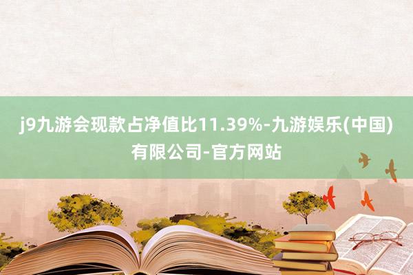 j9九游会现款占净值比11.39%-九游娱乐(中国)有限公司-官方网站