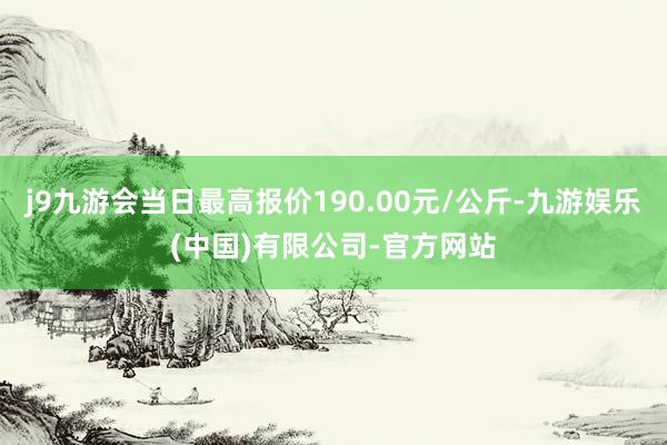 j9九游会当日最高报价190.00元/公斤-九游娱乐(中国)有限公司-官方网站