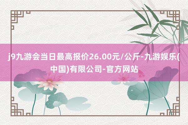 j9九游会当日最高报价26.00元/公斤-九游娱乐(中国)有限公司-官方网站