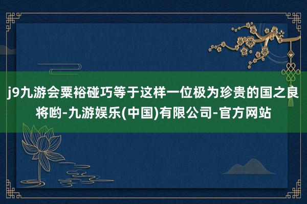 j9九游会粟裕碰巧等于这样一位极为珍贵的国之良将哟-九游娱乐(中国)有限公司-官方网站