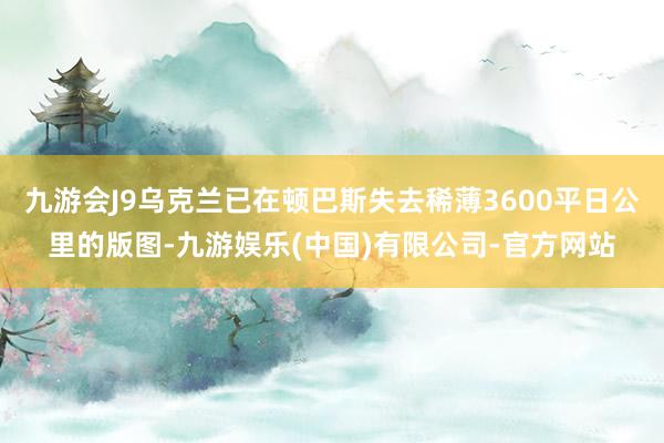 九游会J9乌克兰已在顿巴斯失去稀薄3600平日公里的版图-九游娱乐(中国)有限公司-官方网站