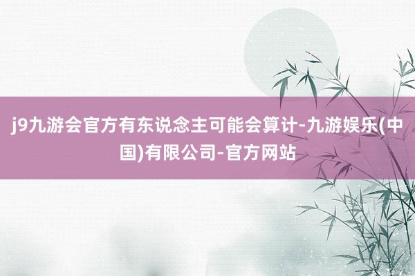 j9九游会官方有东说念主可能会算计-九游娱乐(中国)有限公司-官方网站