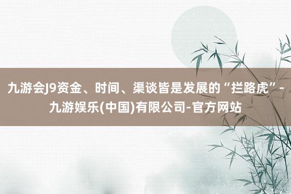 九游会J9资金、时间、渠谈皆是发展的“拦路虎”-九游娱乐(中国)有限公司-官方网站