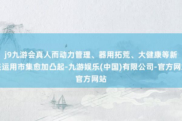 j9九游会真人而动力管理、器用拓荒、大健康等新兴运用市集愈加凸起-九游娱乐(中国)有限公司-官方网站