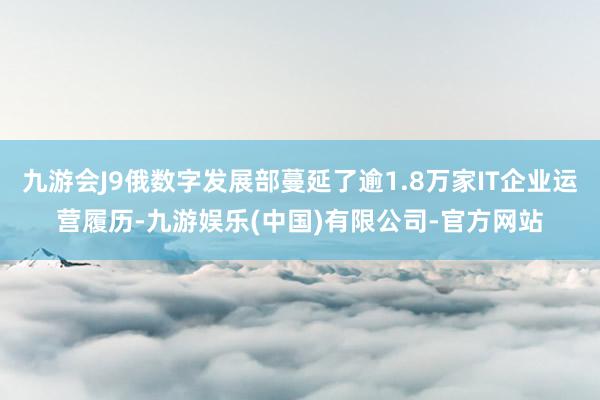 九游会J9俄数字发展部蔓延了逾1.8万家IT企业运营履历-九游娱乐(中国)有限公司-官方网站