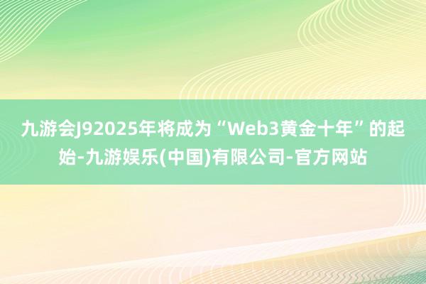 九游会J92025年将成为“Web3黄金十年”的起始-九游娱乐(中国)有限公司-官方网站